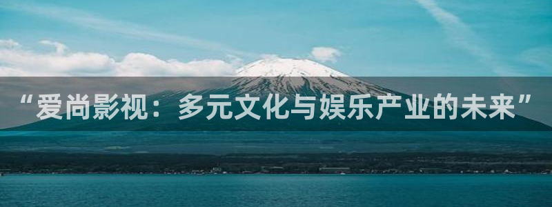 全能影视手机版官网：“爱尚影视：多元文化与娱乐产业的未来”