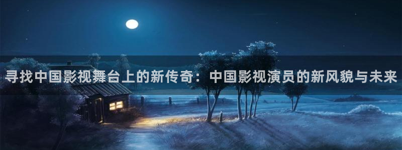 全能影视：寻找中国影视舞台上的新传奇：中国影视演员的新风貌与未来