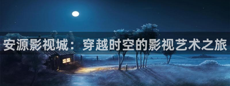 全能影视网免费下载：安源影视城：穿越时空的影视艺术之旅