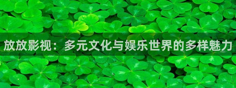 全能影视剧在线观看：放放影视：多元文化与娱乐世界的多样魅力