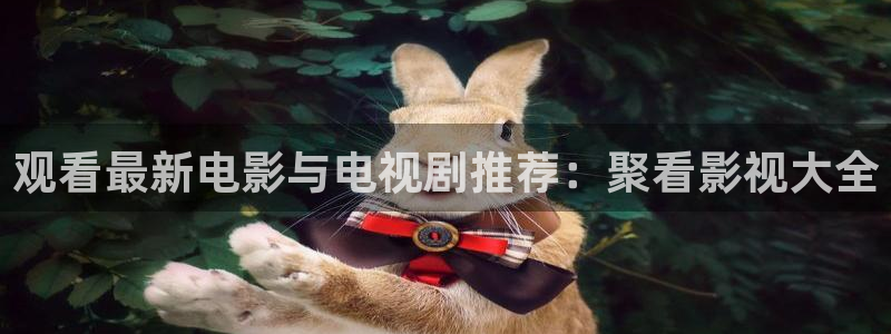 全能影视免费下载：观看最新电影与电视剧推荐：聚看影视大全