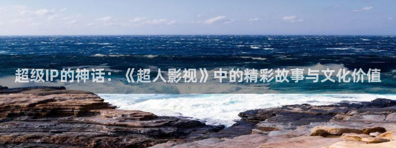 全能影视午夜网：超级IP的神话：《超人影视》中的精彩故事与文化价值