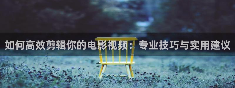 全能影视大全在线观看：如何高效剪辑你的电影视频：专业技巧与实用建议